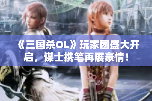 《三国杀OL》玩家团盛大开启，谋士携笔再展豪情！