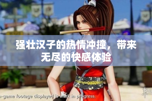 强壮汉子的热情冲撞，带来无尽的快感体验