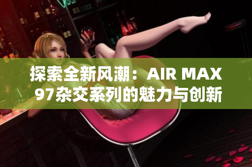 探索全新风潮：AIR MAX 97杂交系列的魅力与创新