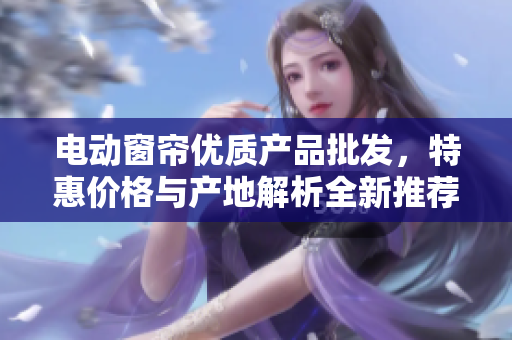 电动窗帘优质产品批发，特惠价格与产地解析全新推荐