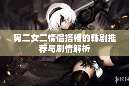 男二女二情侣搭档的韩剧推荐与剧情解析