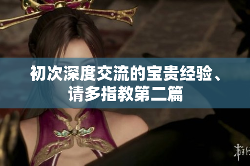 初次深度交流的宝贵经验、请多指教第二篇