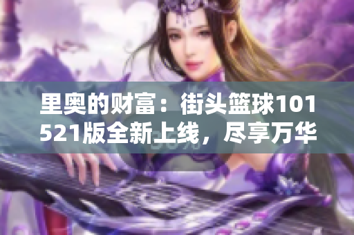 里奥的财富：街头篮球101521版全新上线，尽享万华手游乐趣