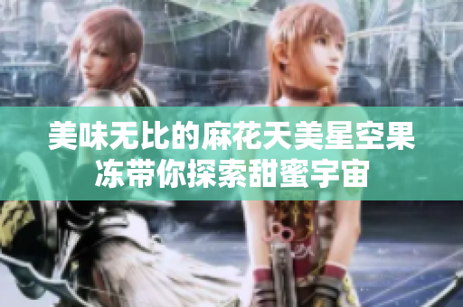 美味无比的麻花天美星空果冻带你探索甜蜜宇宙