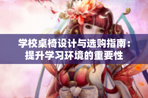 学校桌椅设计与选购指南：提升学习环境的重要性