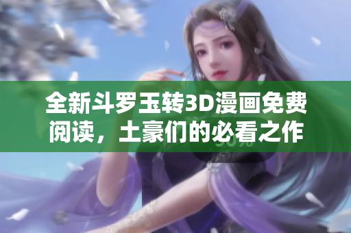 全新斗罗玉转3D漫画免费阅读，土豪们的必看之作