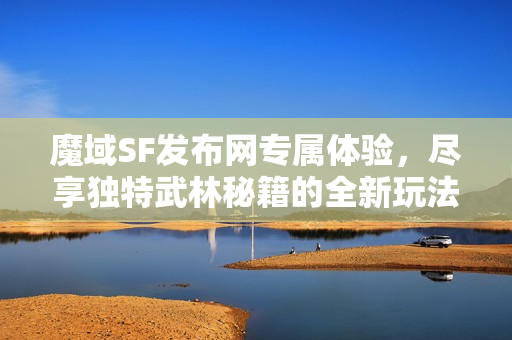魔域SF发布网专属体验，尽享独特武林秘籍的全新玩法推荐！