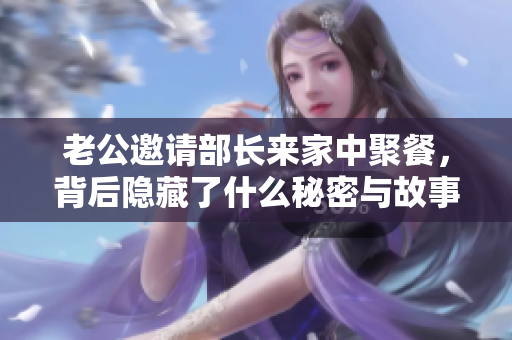 老公邀请部长来家中聚餐，背后隐藏了什么秘密与故事