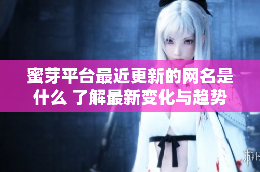 蜜芽平台最近更新的网名是什么 了解最新变化与趋势