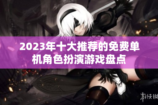 2023年十大推荐的免费单机角色扮演游戏盘点