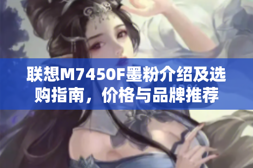 联想M7450F墨粉介绍及选购指南，价格与品牌推荐