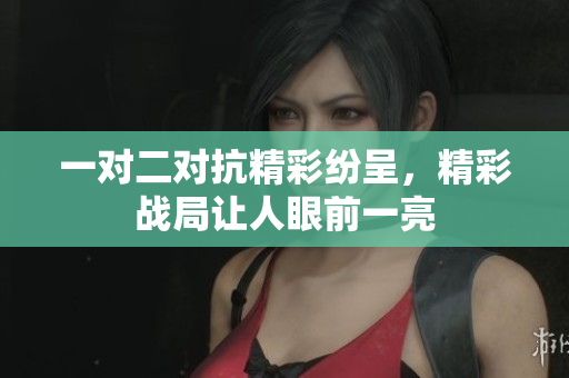 一对二对抗精彩纷呈，精彩战局让人眼前一亮