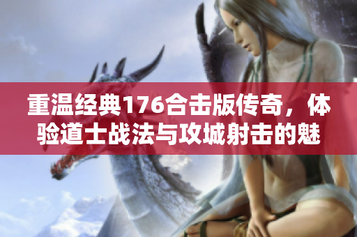 重温经典176合击版传奇，体验道士战法与攻城射击的魅力