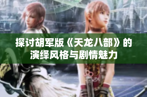探讨胡军版《天龙八部》的演绎风格与剧情魅力