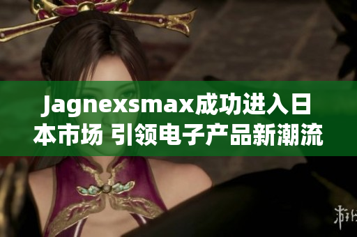 Jagnexsmax成功进入日本市场 引领电子产品新潮流