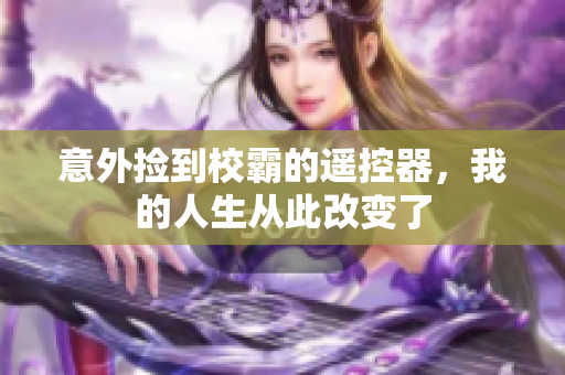 意外捡到校霸的遥控器，我的人生从此改变了
