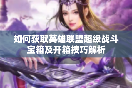 如何获取英雄联盟超级战斗宝箱及开箱技巧解析