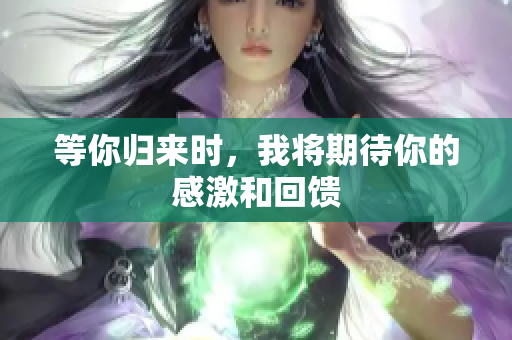 等你归来时，我将期待你的感激和回馈