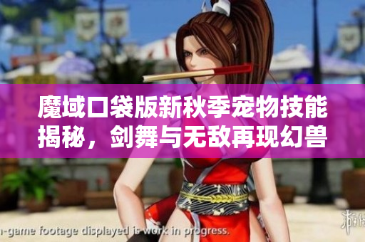 魔域口袋版新秋季宠物技能揭秘，剑舞与无敌再现幻兽魅力