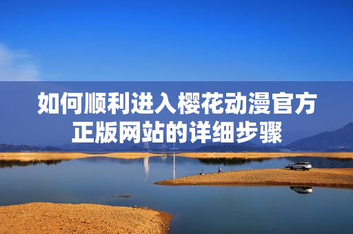 如何顺利进入樱花动漫官方正版网站的详细步骤