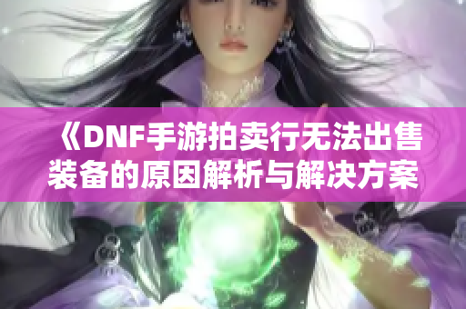 《DNF手游拍卖行无法出售装备的原因解析与解决方案》