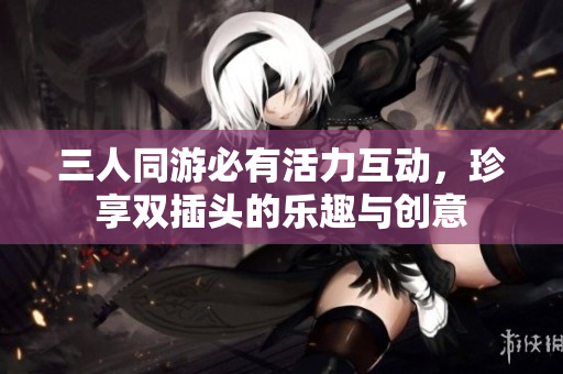 三人同游必有活力互动，珍享双插头的乐趣与创意