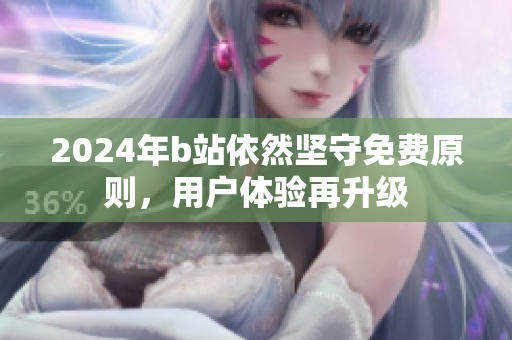 2024年b站依然坚守免费原则，用户体验再升级