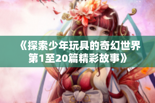 《探索少年玩具的奇幻世界第1至20篇精彩故事》