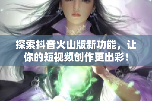 探索抖音火山版新功能，让你的短视频创作更出彩！