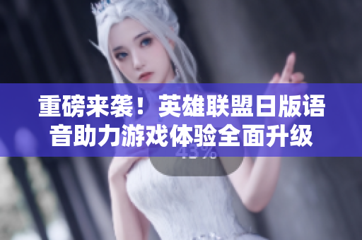 重磅来袭！英雄联盟日版语音助力游戏体验全面升级