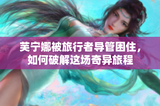 芙宁娜被旅行者导管困住，如何破解这场奇异旅程