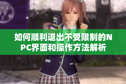 如何顺利退出不受限制的NPC界面和操作方法解析