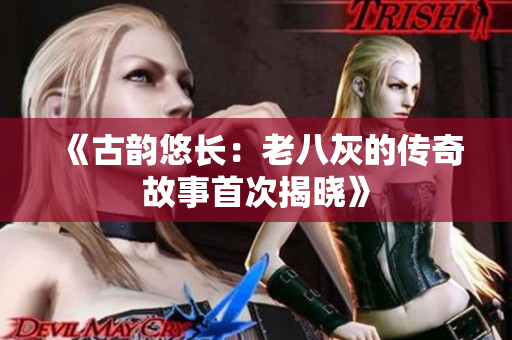 《古韵悠长：老八灰的传奇故事首次揭晓》