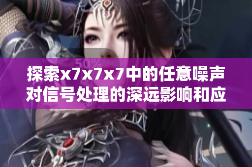探索x7x7x7中的任意噪声对信号处理的深远影响和应用