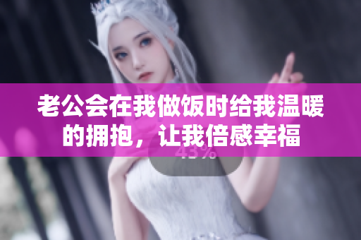 老公会在我做饭时给我温暖的拥抱，让我倍感幸福