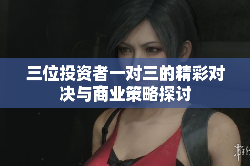 三位投资者一对三的精彩对决与商业策略探讨