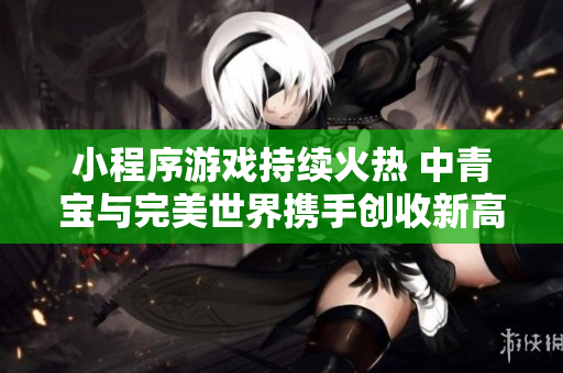 小程序游戏持续火热 中青宝与完美世界携手创收新高