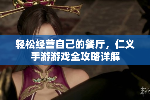 轻松经营自己的餐厅，仁义手游游戏全攻略详解