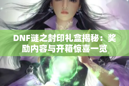 DNF谜之封印礼盒揭秘：奖励内容与开箱惊喜一览
