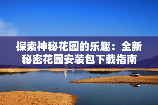 探索神秘花园的乐趣：全新秘密花园安装包下载指南