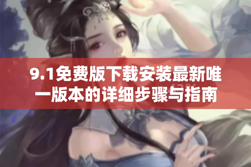 9.1免费版下载安装最新唯一版本的详细步骤与指南