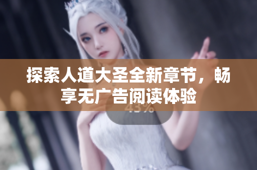 探索人道大圣全新章节，畅享无广告阅读体验