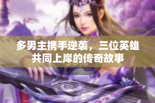 多男主携手逆袭，三位英雄共同上岸的传奇故事
