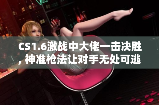 CS1.6激战中大佬一击决胜, 神准枪法让对手无处可逃