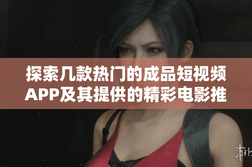 探索几款热门的成品短视频APP及其提供的精彩电影推荐