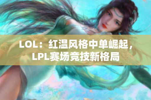 LOL：红温风格中单崛起，LPL赛场竞技新格局
