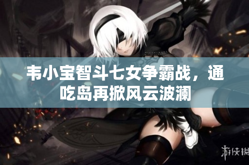 韦小宝智斗七女争霸战，通吃岛再掀风云波澜