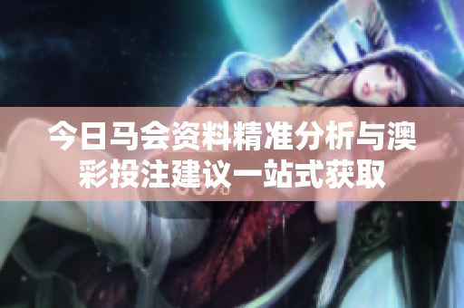 今日马会资料精准分析与澳彩投注建议一站式获取