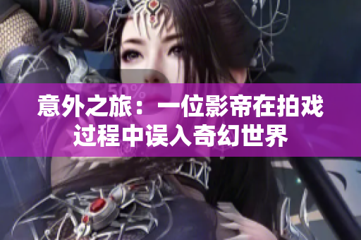 意外之旅：一位影帝在拍戏过程中误入奇幻世界