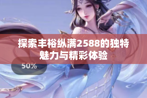 探索丰裕纵满2588的独特魅力与精彩体验